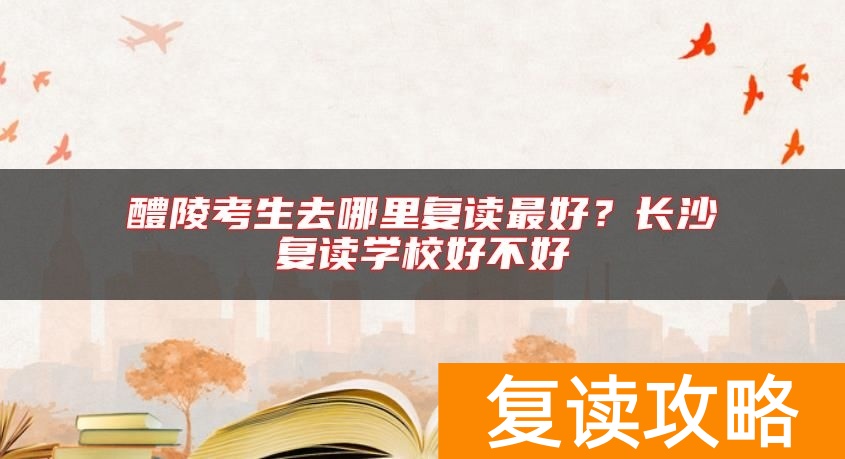醴陵考生去哪里复读最好？长沙复读学校好不好