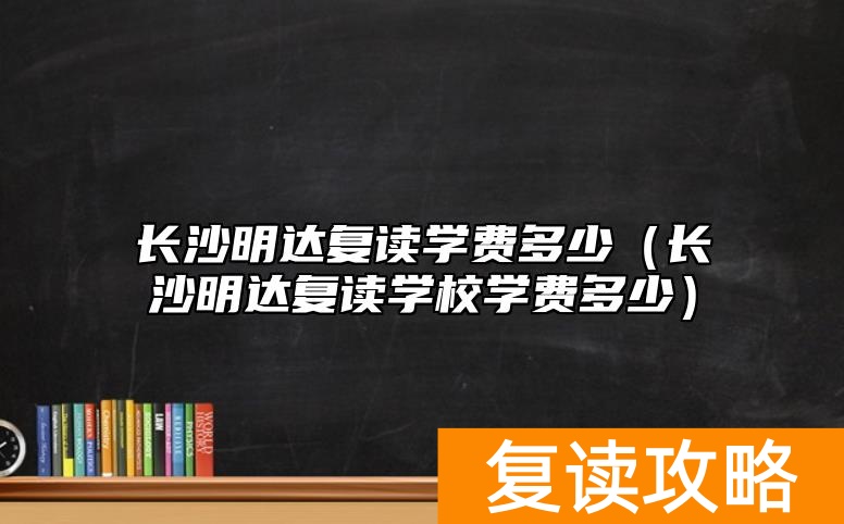 长沙明达复读学费多少（长沙明达复读学校学费多少）