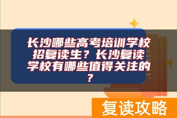长沙哪些高考培训学校招复读生？长沙复读学校有哪些值得关注的？