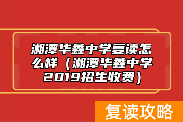 湘潭华鑫中学复读怎么样（湘潭华鑫中学2019招生收费）