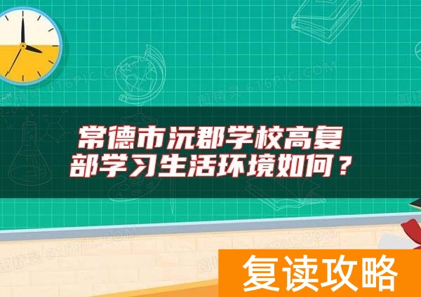 常德市沅郡学校高复部学习生活环境如何？