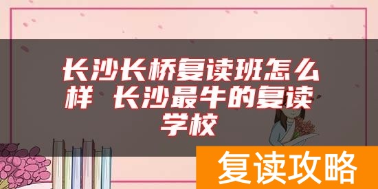 长沙长桥复读班怎么样 长沙最牛的复读学校