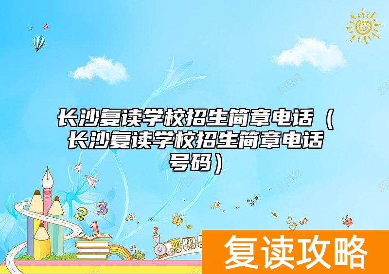 长沙复读学校招生简章电话（长沙复读学校招生简章电话号码）