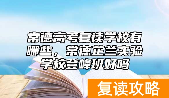 常德高考复读学校有哪些，常德芷兰实验学校登峰班好吗