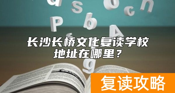 长沙长桥文化复读学校地址在哪里？