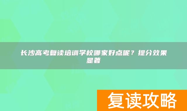 长沙高考复读培训学校哪家好点呢？提分效果显著
