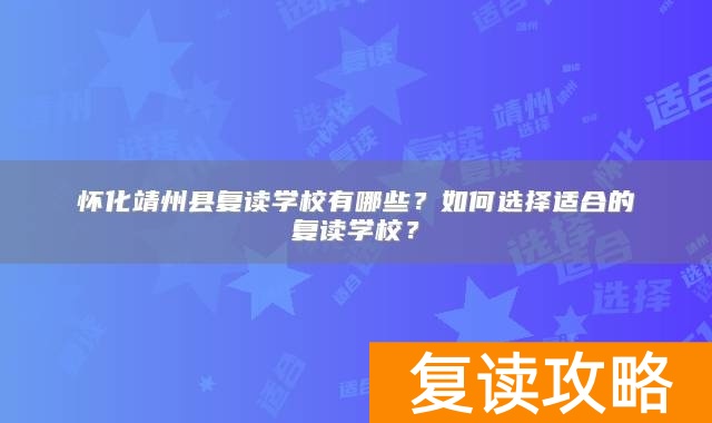 怀化靖州县复读学校有哪些？如何选择适合的复读学校？
