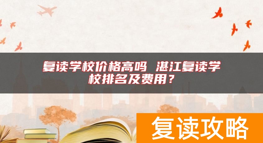 复读学校价格高吗 湛江复读学校排名及费用？