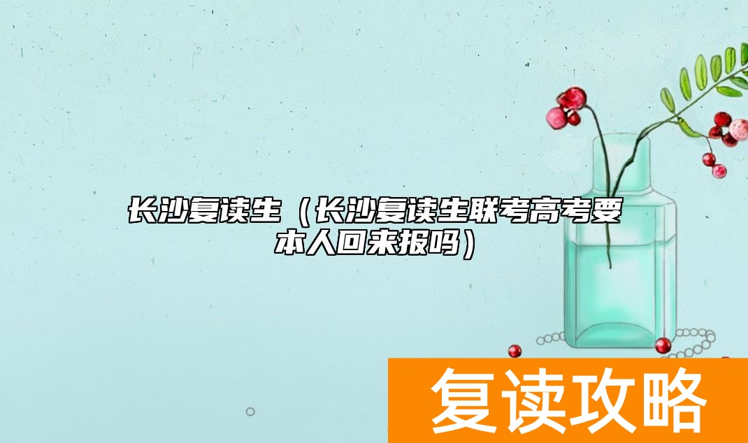 长沙复读生（长沙复读生联考高考要本人回来报吗）