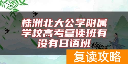 株洲北大公学附属学校高考复读班有没有日语班