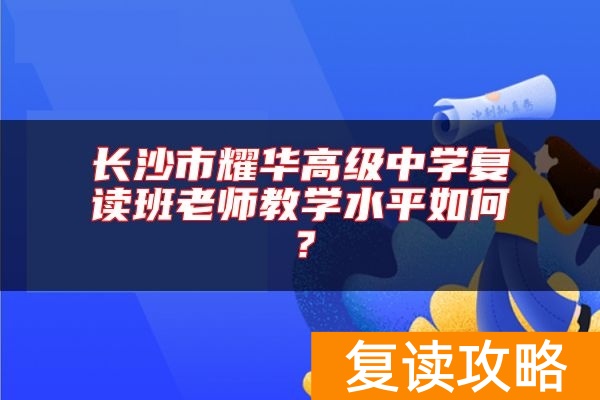 长沙市耀华高级中学复读班老师教学水平如何？