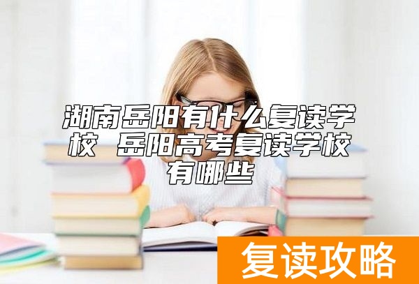 湖南岳阳有什么复读学校 岳阳高考复读学校有哪些