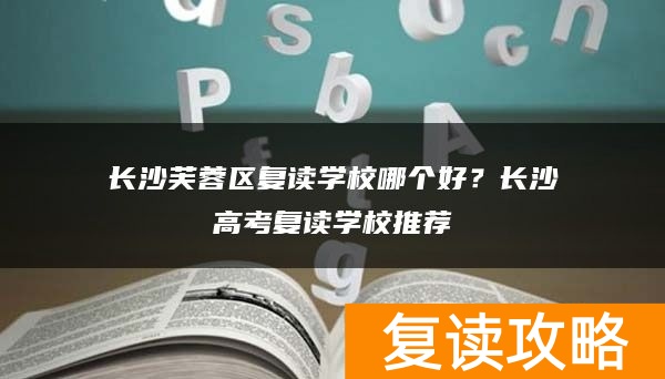 长沙芙蓉区复读学校哪个好？长沙高考复读学校推荐