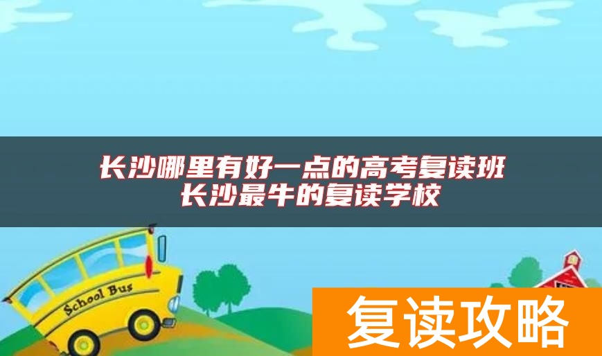 长沙哪里有好一点的高考复读班 长沙最牛的复读学校