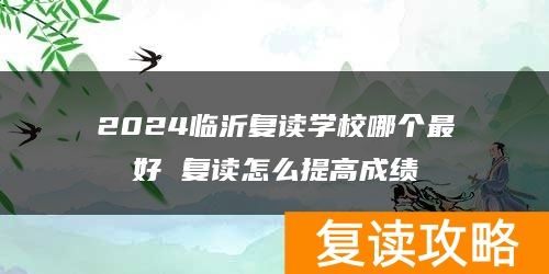 2024临沂复读学校哪个最好 复读怎么提高成绩