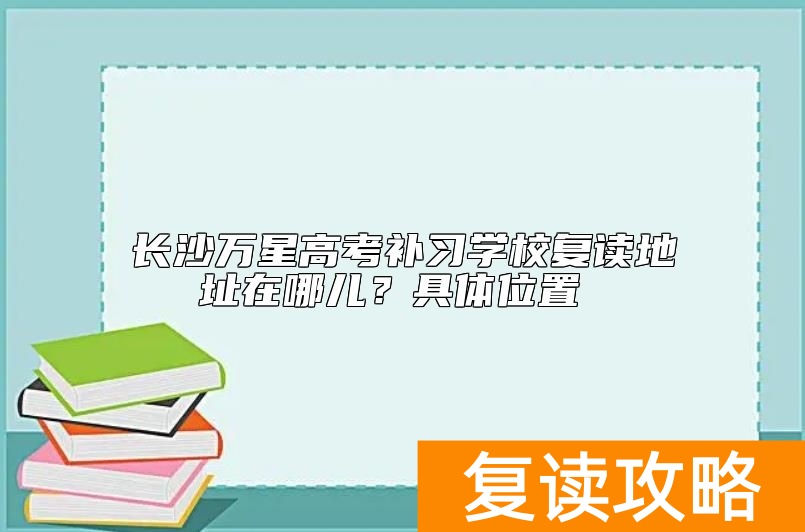 长沙万星高考补习学校复读地址在哪儿？具体位置
