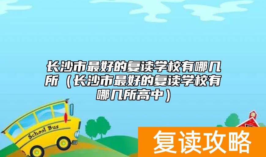 长沙市最好的复读学校有哪几所（长沙市最好的复读学校有哪几所高中）