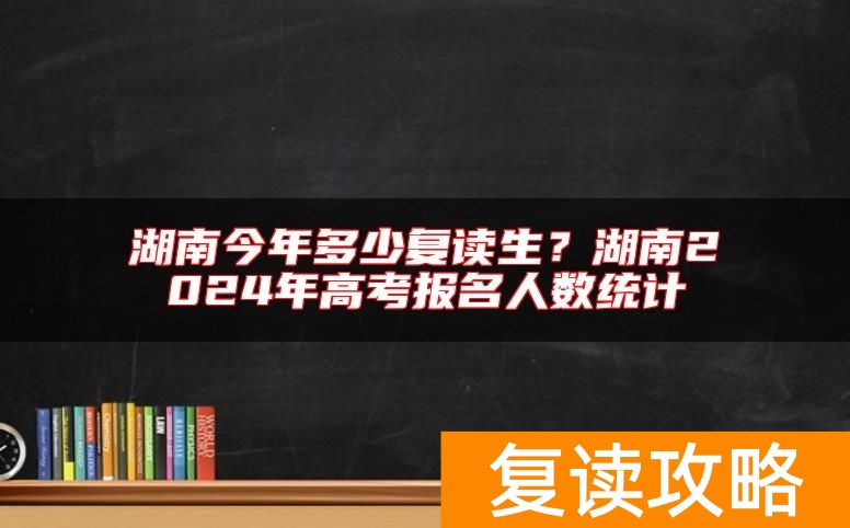 湖南今年多少复读生？湖南2024年高考报名人数统计