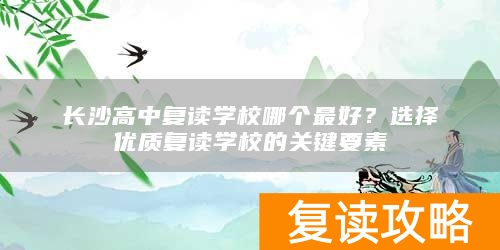 长沙高中复读学校哪个最好？选择优质复读学校的关键要素