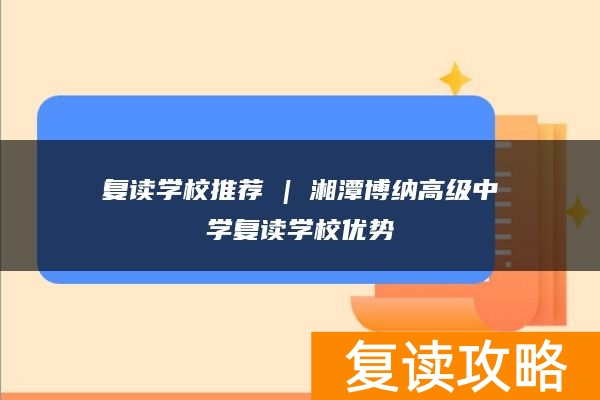 复读学校推荐 | 湘潭博纳高级中学复读学校优势