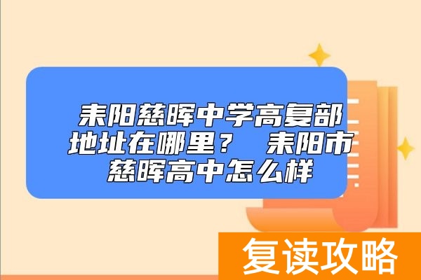 耒阳慈晖中学高复部地址在哪里？ 耒阳市慈晖高中怎么样