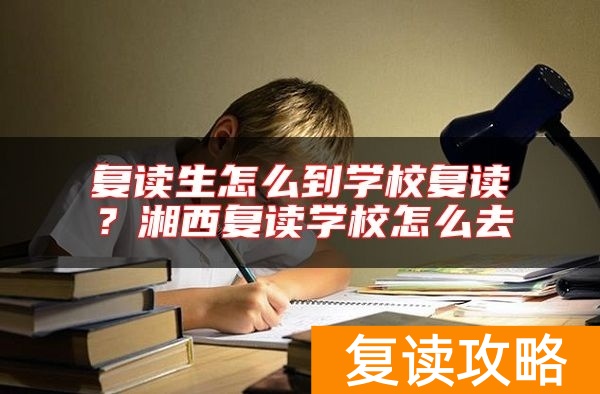 复读生怎么到学校复读？湘西复读学校怎么去