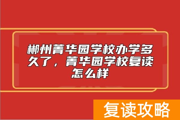 郴州菁华园学校办学多久了,菁华园学校复读怎么样