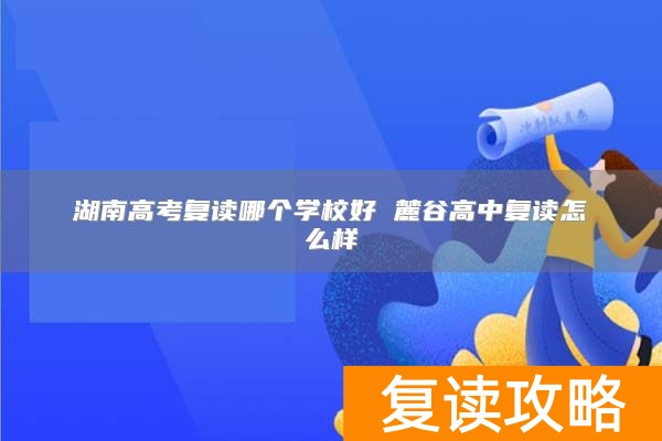湖南高考复读哪个学校好 麓谷高中复读怎么样