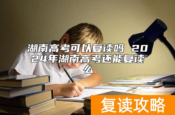 湖南高考可以复读吗 2024年湖南高考还能复读么