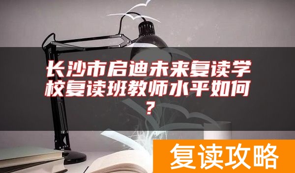 长沙市启迪未来复读学校复读班教师水平如何？