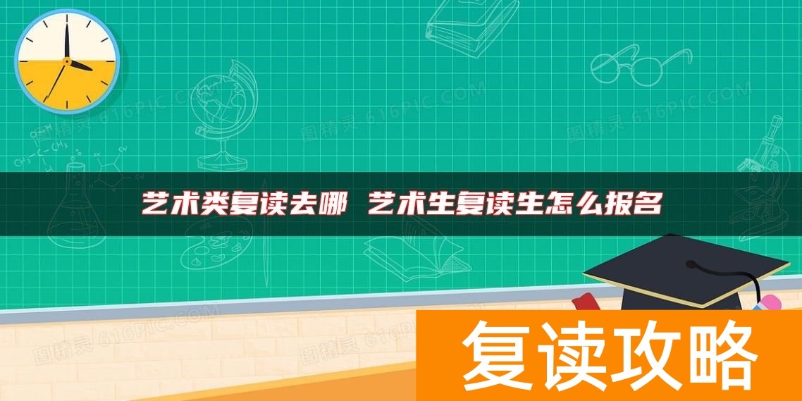 艺术类复读去哪 艺术生复读生怎么报名