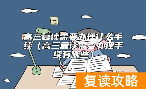 高三复读需要办理什么手续(高三复读需要办理手续有哪些)