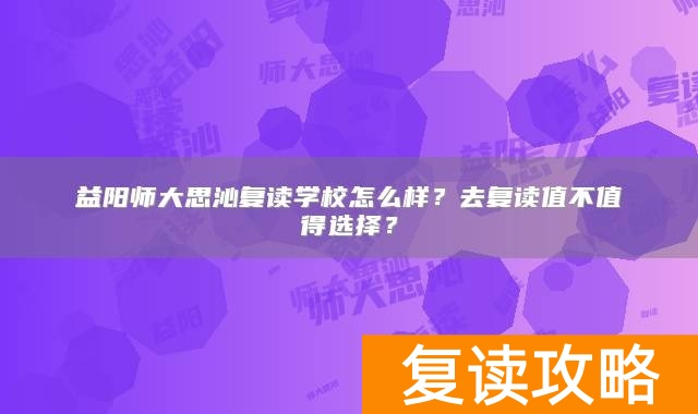 益阳师大思沁复读学校怎么样？去复读值不值得选择？