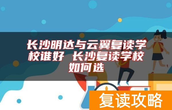 长沙明达与云翼复读学校谁好 长沙复读学校如何选