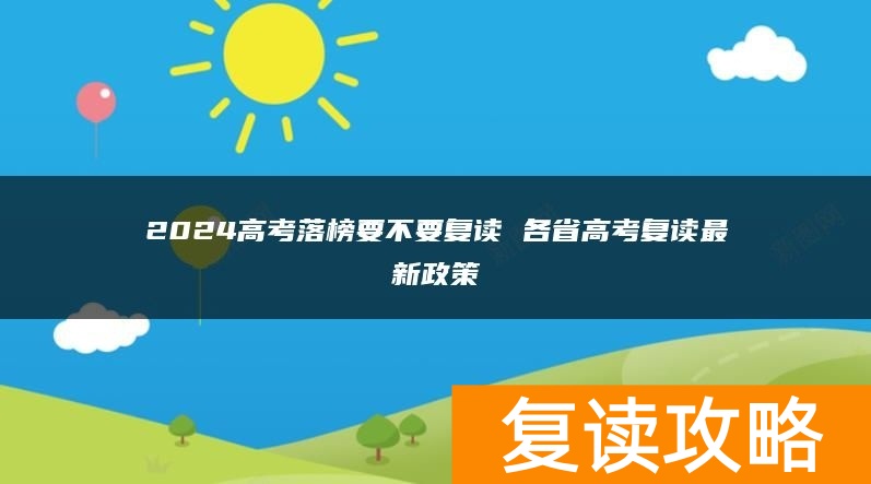 2024高考落榜要不要复读 各省高考复读最新政策