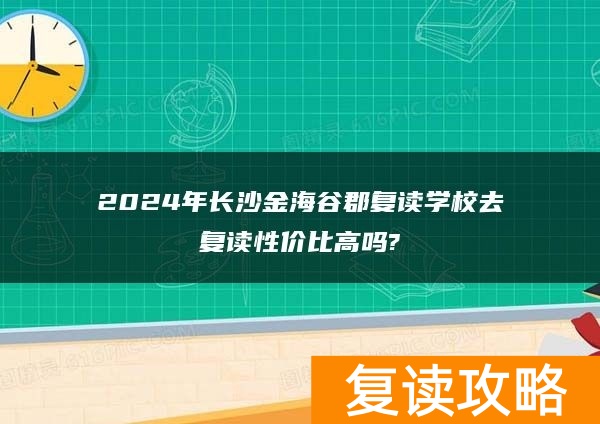 2024年长沙金海谷郡复读学校去复读性价比高吗?