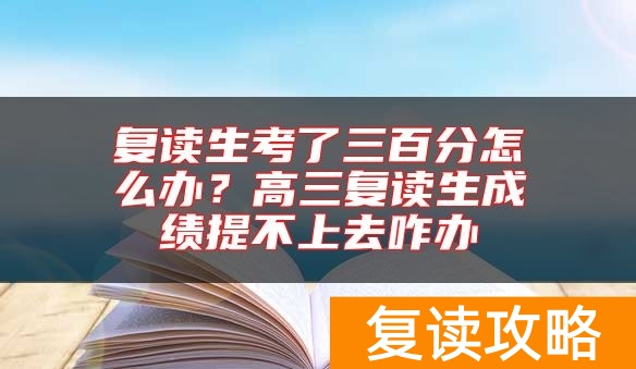 复读生考了三百分怎么办?高三复读生成绩提不上去咋办