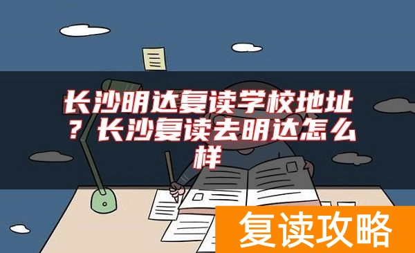 长沙明达复读学校地址？长沙复读去明达怎么样
