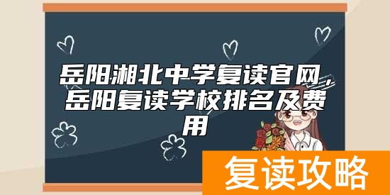 岳阳湘北中学复读官网，岳阳复读学校排名及费用