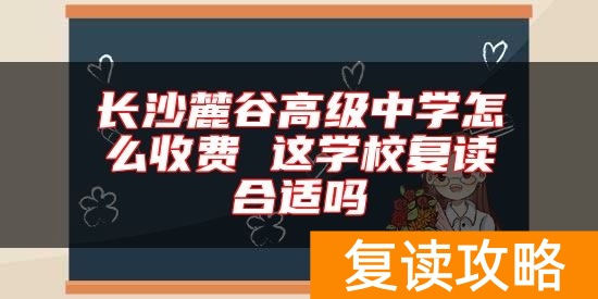 长沙麓谷高级中学怎么收费 这学校复读合适吗