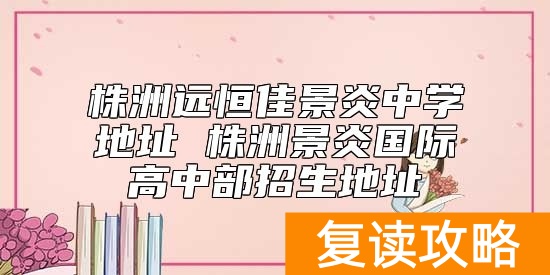 株洲远恒佳景炎中学地址 株洲景炎国际高中部招生地址