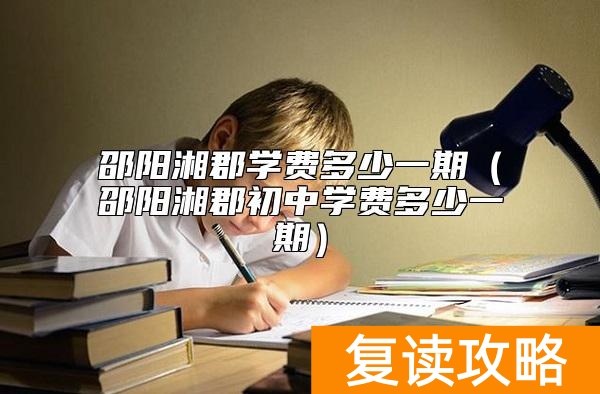 邵阳湘郡学费多少一期(邵阳湘郡初中学费多少一期)
