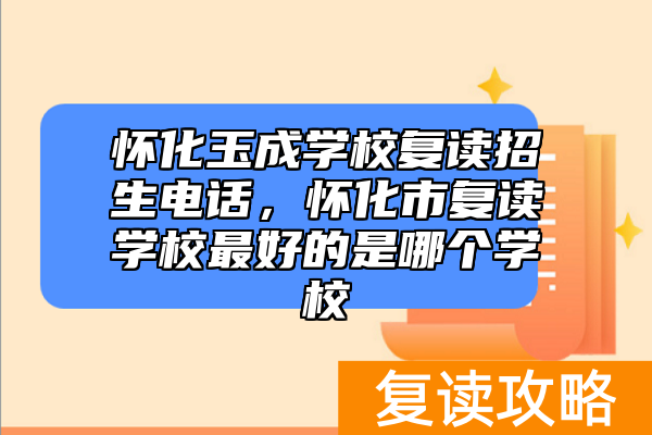 怀化玉成学校复读招生电话，怀化市复读学校最好的是哪个学校