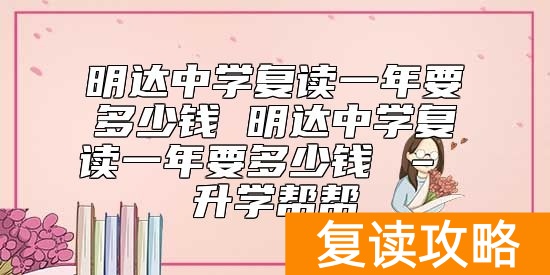 明达中学复读一年要多少钱 明达中学复读一年要多少钱 – 升学帮帮