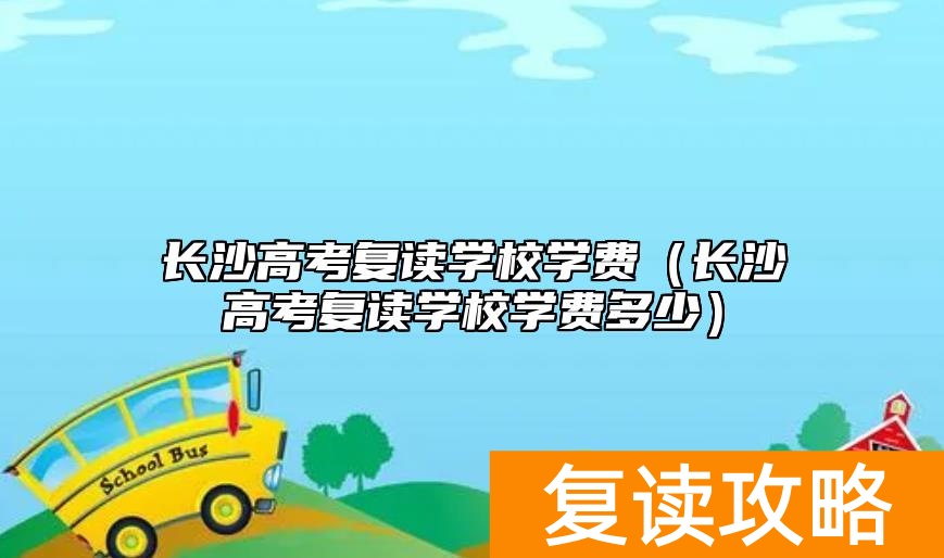 长沙高考复读学校学费（长沙高考复读学校学费多少）