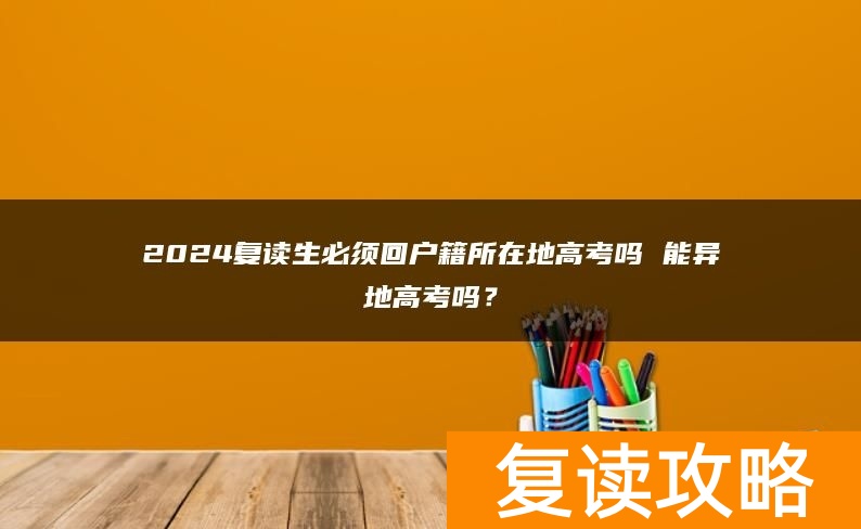 2024复读生必须回户籍所在地高考吗 能异地高考吗？