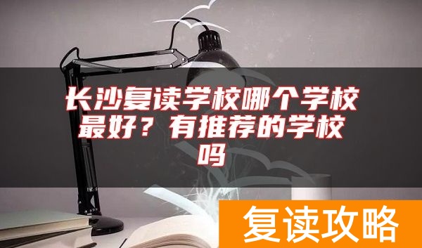 长沙复读学校哪个学校最好？有推荐的学校吗