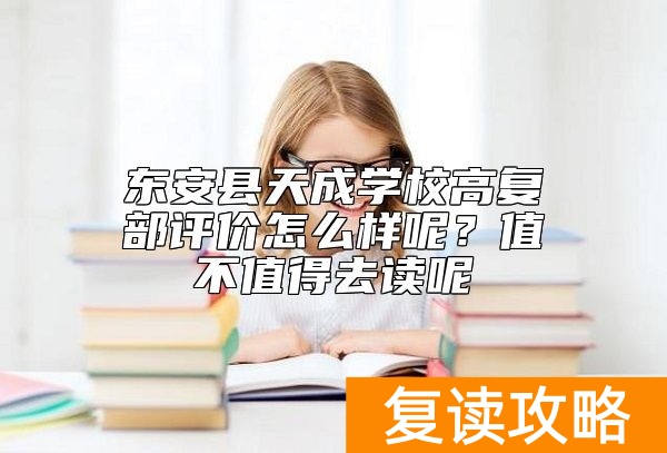 东安县天成学校高复部评价怎么样呢？值不值得去读呢