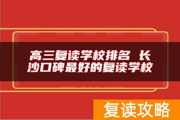 高三复读学校排名 长沙口碑最好的复读学校