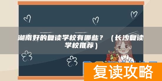 湖南好的复读学校有哪些？（长沙复读学校推荐）